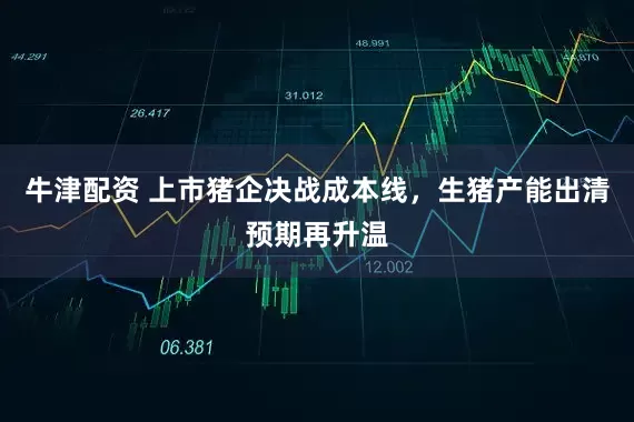 牛津配资 上市猪企决战成本线，生猪产能出清预期再升温
