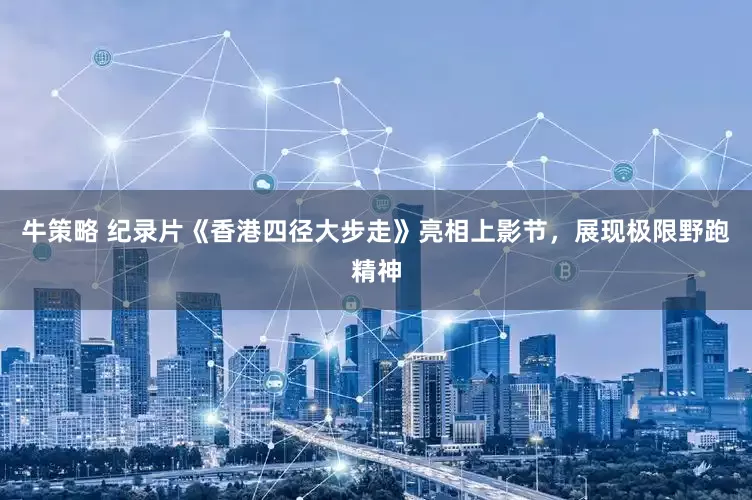牛策略 纪录片《香港四径大步走》亮相上影节，展现极限野跑精神