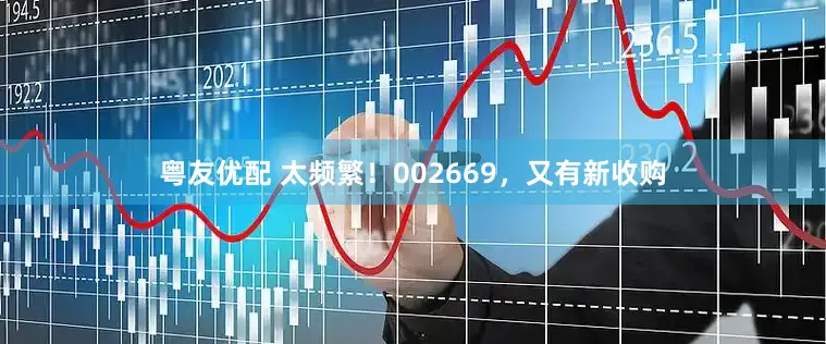 粤友优配 太频繁！002669，又有新收购