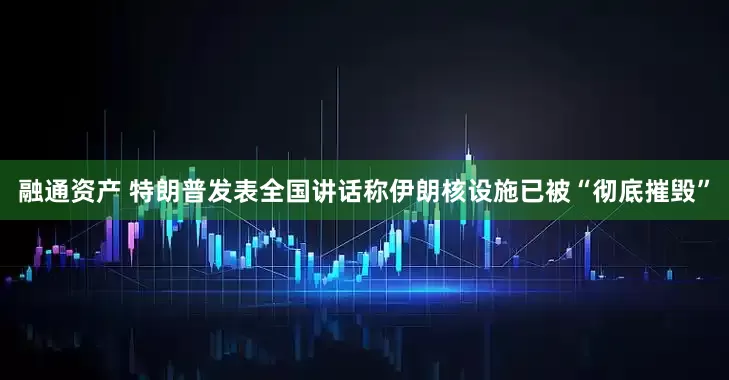 融通资产 特朗普发表全国讲话称伊朗核设施已被“彻底摧毁”