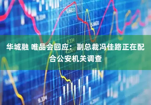 华城融 唯品会回应：副总裁冯佳路正在配合公安机关调查