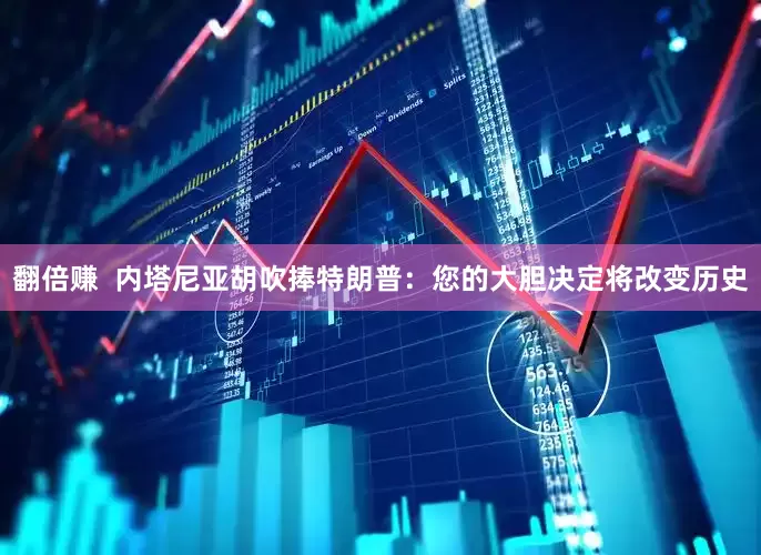 翻倍赚  内塔尼亚胡吹捧特朗普：您的大胆决定将改变历史