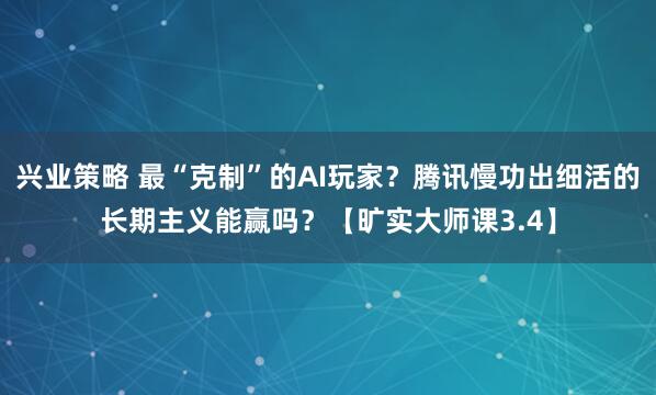 兴业策略 最“克制”的AI玩家？腾讯慢功出细活的长期主义能赢吗？【旷实大师课3.4】