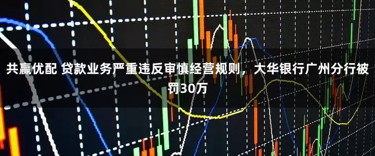 共赢优配 贷款业务严重违反审慎经营规则，大华银行广州分行被罚30万