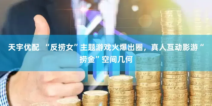 天宇优配  “反捞女”主题游戏火爆出圈，真人互动影游“捞金”空间几何