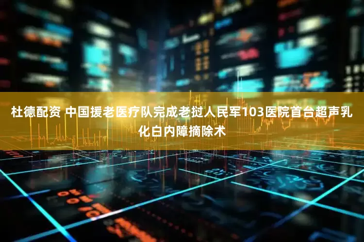 杜德配资 中国援老医疗队完成老挝人民军103医院首台超声乳化白内障摘除术