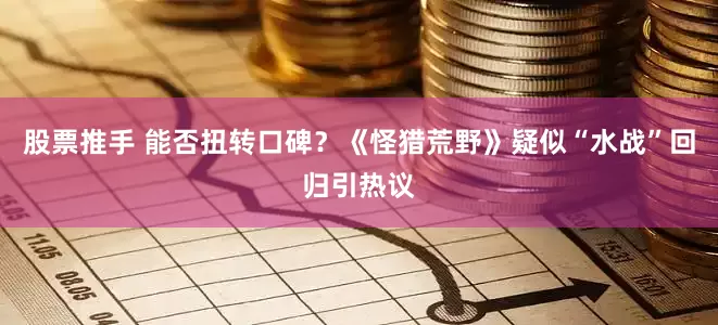 股票推手 能否扭转口碑？《怪猎荒野》疑似“水战”回归引热议