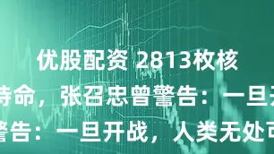 优股配资 2813枚核弹24小时待命，张召忠曾警告：一旦开战，人类无处可逃