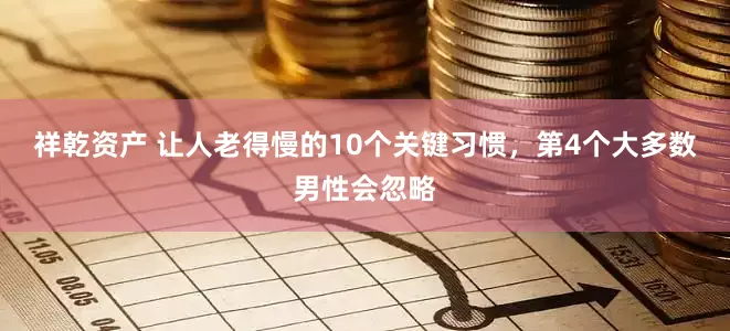 祥乾资产 让人老得慢的10个关键习惯，第4个大多数男性会忽略