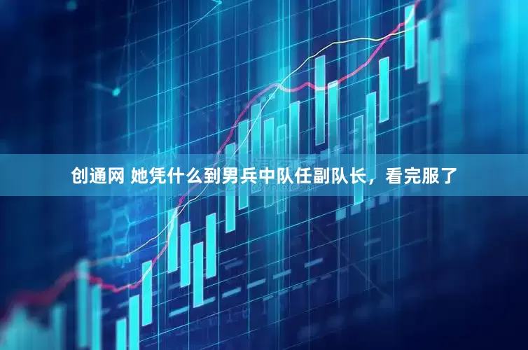 创通网 她凭什么到男兵中队任副队长，看完服了
