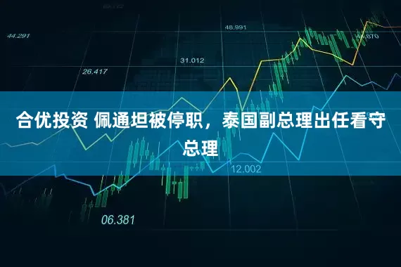 合优投资 佩通坦被停职，泰国副总理出任看守总理