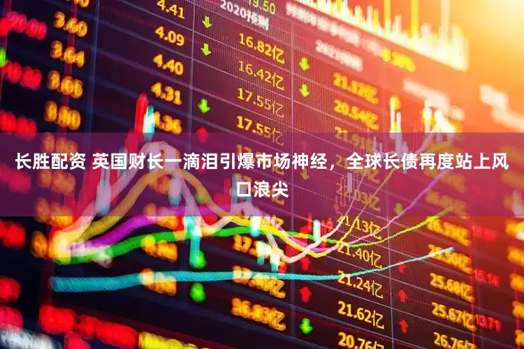 长胜配资 英国财长一滴泪引爆市场神经，全球长债再度站上风口浪尖