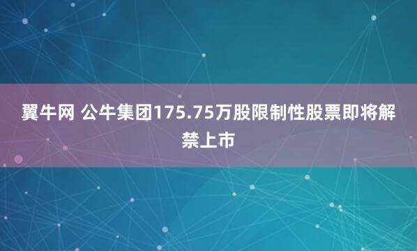 翼牛网 公牛集团175.75万股限制性股票即将解禁上市