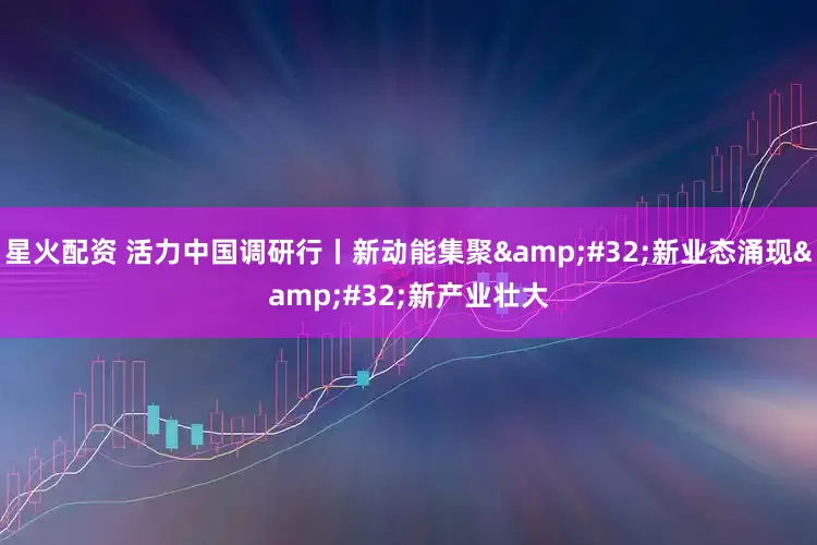星火配资 活力中国调研行丨新动能集聚&#32;新业态涌现&#32;新产业壮大