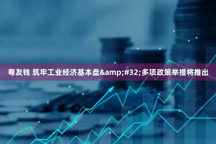粤友钱 筑牢工业经济基本盘&#32;多项政策举措将推出