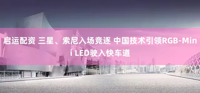 启运配资 三星、索尼入场竞逐 中国技术引领RGB-Mini LED驶入快车道