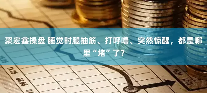 聚宏鑫操盘 睡觉时腿抽筋、打呼噜、突然惊醒，都是哪里“堵”了？