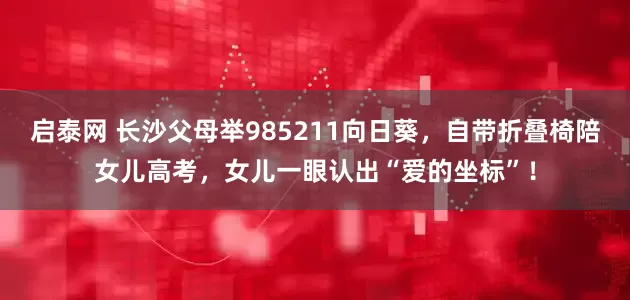 启泰网 长沙父母举985211向日葵，自带折叠椅陪女儿高考，女儿一眼认出“爱的坐标”！
