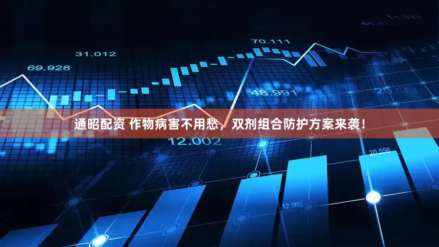 通昭配资 作物病害不用愁，双剂组合防护方案来袭！