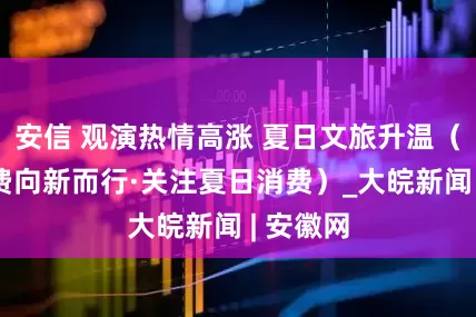 安信 观演热情高涨 夏日文旅升温（中国消费向新而行·关注夏日消费）_大皖新闻 | 安徽网