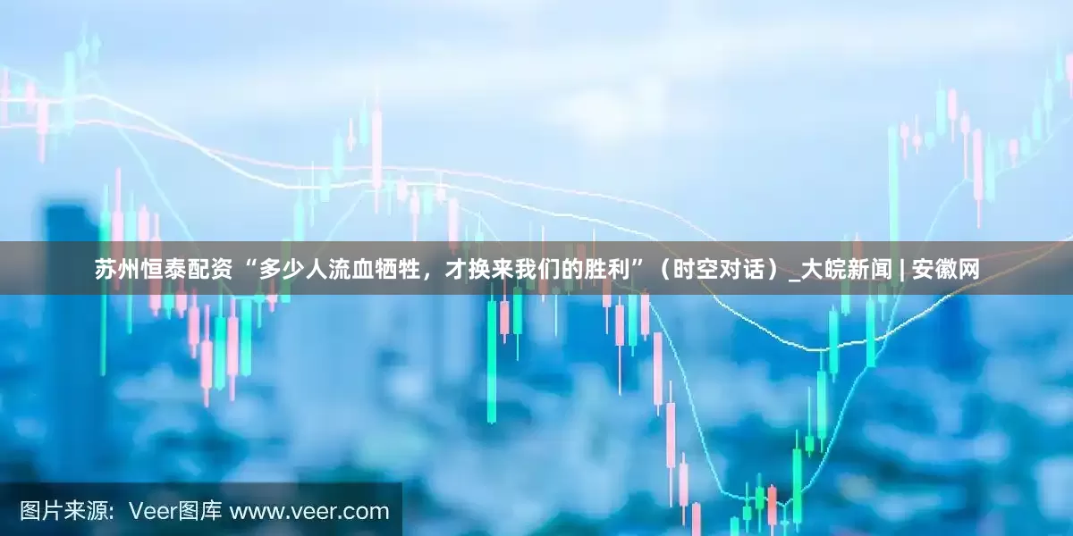 苏州恒泰配资 “多少人流血牺牲，才换来我们的胜利”（时空对话）_大皖新闻 | 安徽网