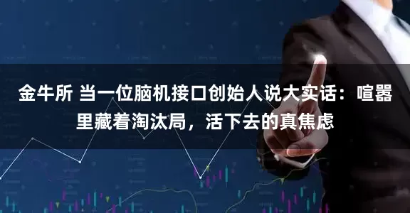 金牛所 当一位脑机接口创始人说大实话：喧嚣里藏着淘汰局，活下去的真焦虑
