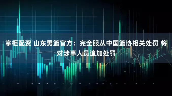掌柜配资 山东男篮官方：完全服从中国篮协相关处罚 将对涉事人员追加处罚