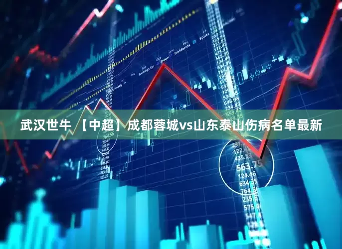 武汉世牛 【中超】成都蓉城vs山东泰山伤病名单最新