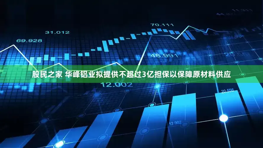 股民之家 华峰铝业拟提供不超过3亿担保以保障原材料供应