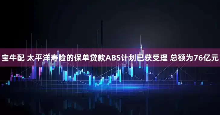 宝牛配 太平洋寿险的保单贷款ABS计划已获受理 总额为76亿元