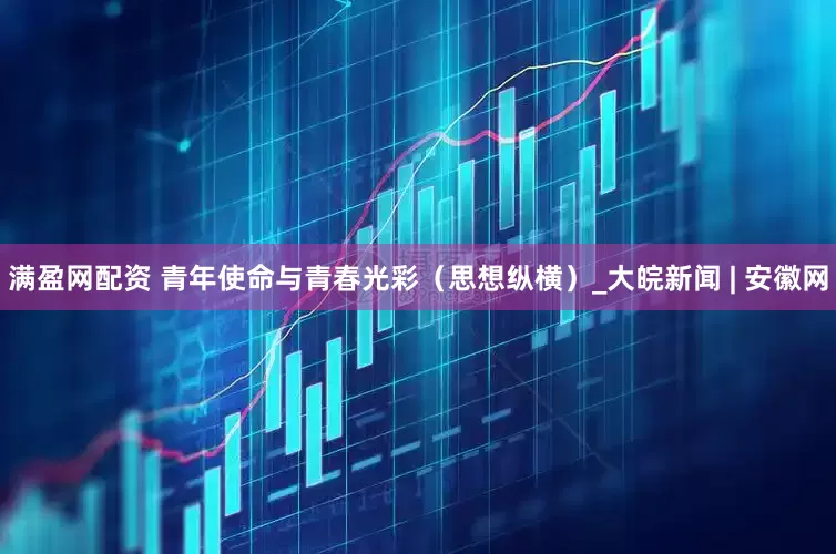 满盈网配资 青年使命与青春光彩（思想纵横）_大皖新闻 | 安徽网