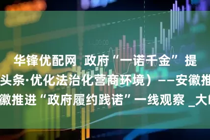 华锋优配网  政府“一诺千金” 提振企业信心（法治头条·优化法治化营商环境）——安徽推进“政府履约践诺”一线观察 _大皖新闻 | 安徽网