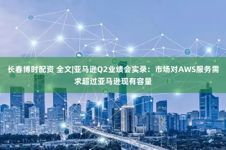 长春博时配资 全文|亚马逊Q2业绩会实录：市场对AWS服务需求超过亚马逊现有容量