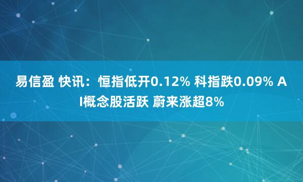 易信盈 快讯：恒指低开0.12% 科指跌0.09% AI概念股活跃 蔚来涨超8%