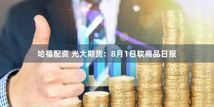 哈福配资 光大期货：8月1日软商品日报