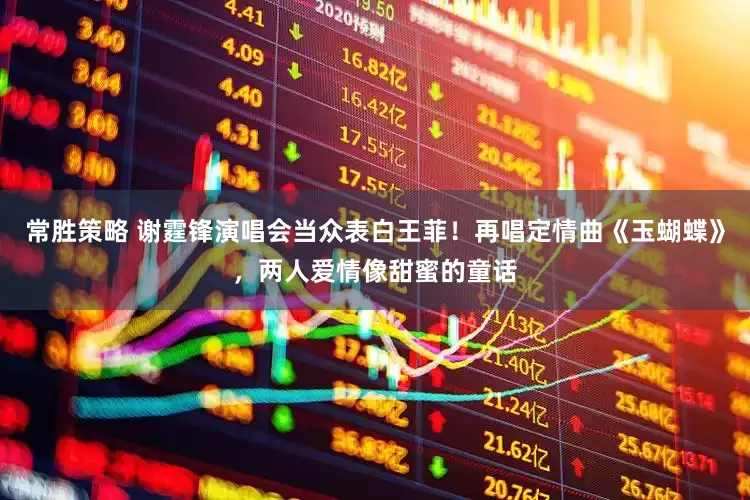 常胜策略 谢霆锋演唱会当众表白王菲！再唱定情曲《玉蝴蝶》，两人爱情像甜蜜的童话