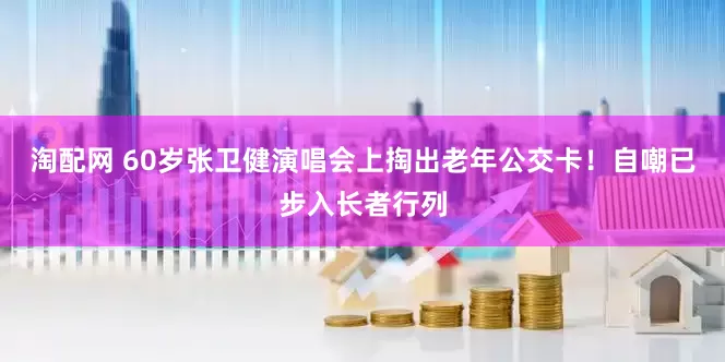 淘配网 60岁张卫健演唱会上掏出老年公交卡！自嘲已步入长者行列