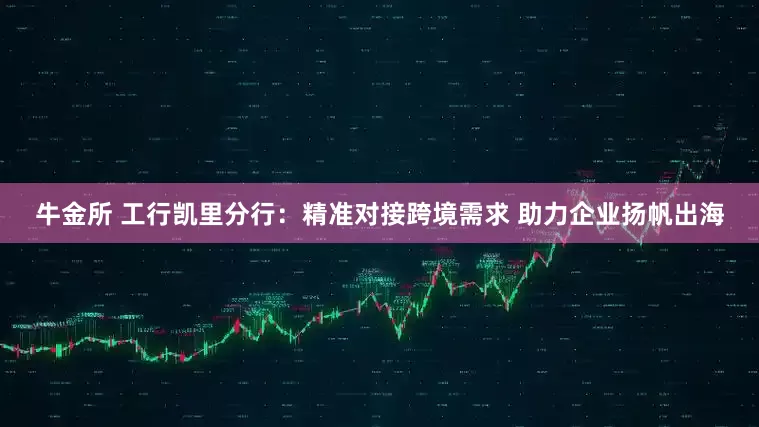 牛金所 工行凯里分行：精准对接跨境需求 助力企业扬帆出海
