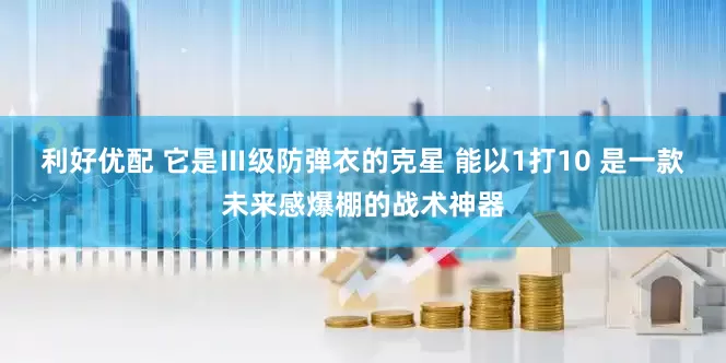 利好优配 它是Ⅲ级防弹衣的克星 能以1打10 是一款未来感爆棚的战术神器