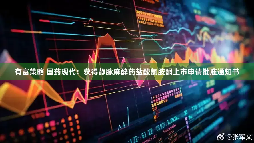 有富策略 国药现代：获得静脉麻醉药盐酸氯胺酮上市申请批准通知书
