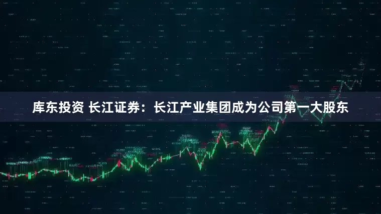 库东投资 长江证券：长江产业集团成为公司第一大股东