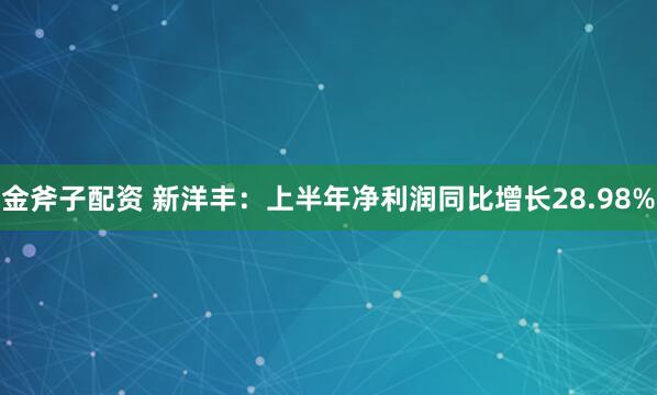 金斧子配资 新洋丰：上半年净利润同比增长28.98%
