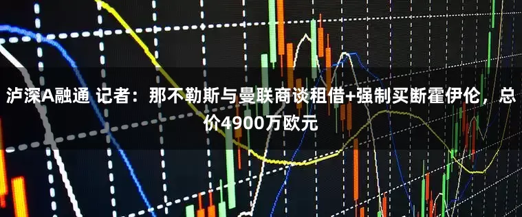泸深A融通 记者：那不勒斯与曼联商谈租借+强制买断霍伊伦，总价4900万欧元