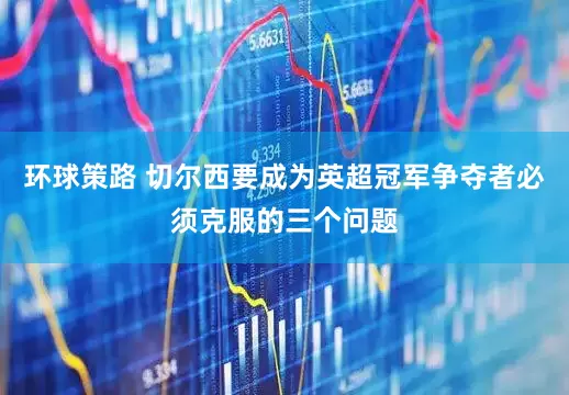 环球策路 切尔西要成为英超冠军争夺者必须克服的三个问题