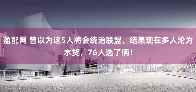盈配网 曾以为这5人将会统治联盟，结果现在多人沦为水货，76人选了俩！