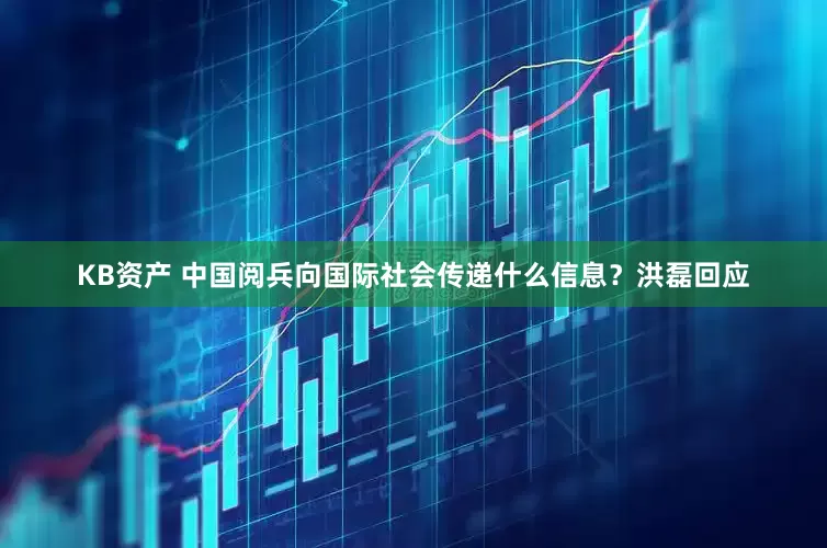 KB资产 中国阅兵向国际社会传递什么信息？洪磊回应