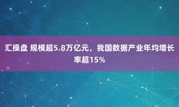 汇操盘 规模超5.8万亿元，我国数据产业年均增长率超15%
