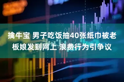 擒牛宝 男子吃饭抽40张纸巾被老板娘发到网上 浪费行为引争议