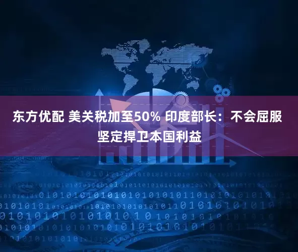 东方优配 美关税加至50% 印度部长：不会屈服 坚定捍卫本国利益
