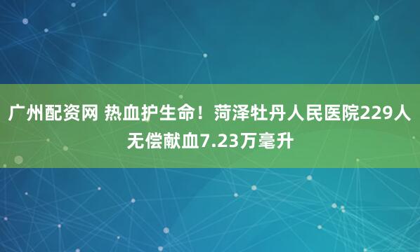 广州配资网 热血护生命！菏泽牡丹人民医院229人无偿献血7.23万毫升